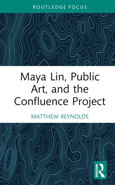 Book cover of: Maya Lin, Public Art, and the Confluence Project. By: Matthew Reynolds