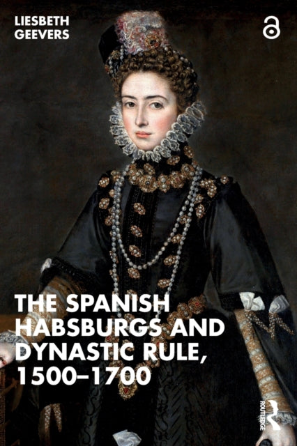 Book cover of: Spanish Habsburgs and Dynastic Rule, 1500–1700. By: Elisabeth Marieke Geevers