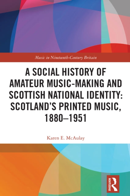 Book cover of: Social History of Amateur Music-Making and Scottish National Identity: Scotland’s Printed Music, 1880–1951. By: Karen E. McAulay