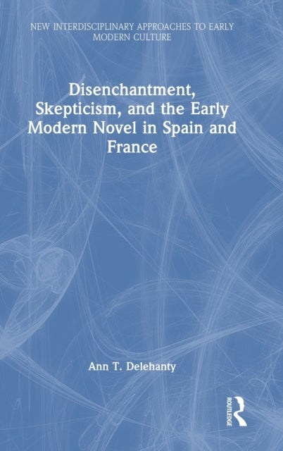 Disenchantment, Skepticism, and the Early Modern Novel in Spain and France