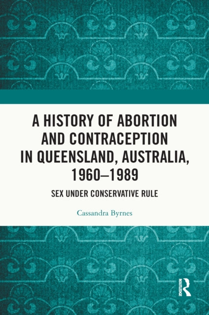 Book cover of: History of Abortion and Contraception in Queensland, Australia, 1960–1989. By: Cassandra Byrnes