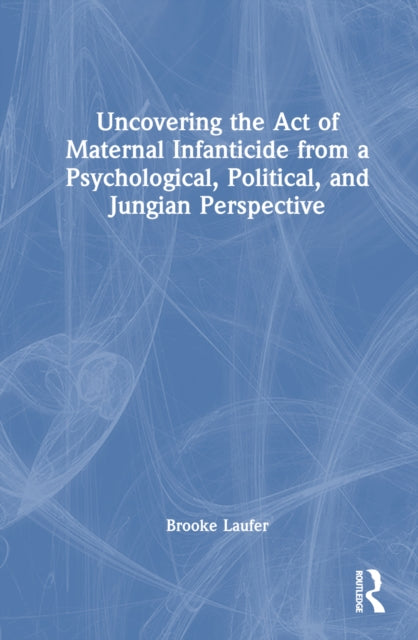 Book cover of: Uncovering the Act of Maternal Infanticide from a Psychological, Political, and Jungian Perspective. By: Brooke Laufer