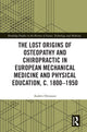 Book cover of: Lost origins of Osteopathy and Chiropractic in European Mechanical Medicine and Physical Education, c. 1800-1950