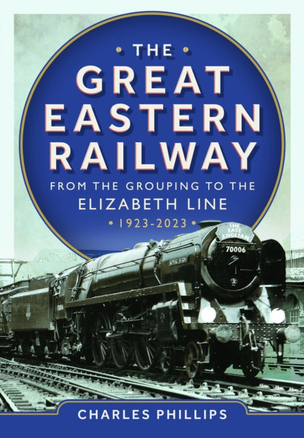 Book cover of: Great Eastern Railway - From the Grouping to the Elizabeth Line 1923-2023. By: Charles Phillips