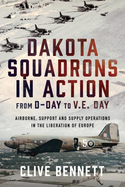 Dakota Squadrons in Action From D-Day to V.E. Day, Airborne, Support and Supply Operations in the Liberation of Europe