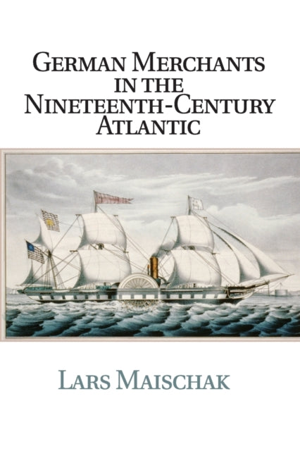 Book cover of: German Merchants in the Nineteenth-Century Atlantic. By: Lars Maischak