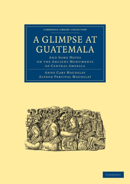 Book cover of: Glimpse at Guatemala, and Some Notes on the Ancient Monuments of Central America. By: Anne Cary Maudslay