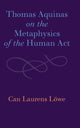 Book cover of: Thomas Aquinas on the Metaphysics of the Human Act. By: Can Laurens Löwe