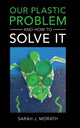 Book cover of: Our Plastic Problem and How to Solve It. By: Sarah J. Morath