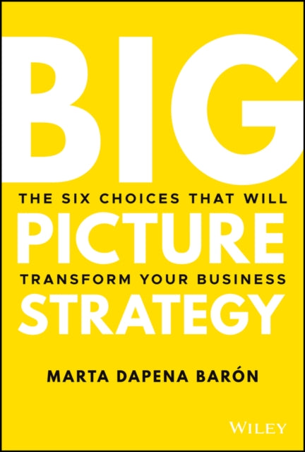 Big Picture Strategy, The Six Choices That Will Transform Your Business 9781119712060 Marta  Dapena-Baron