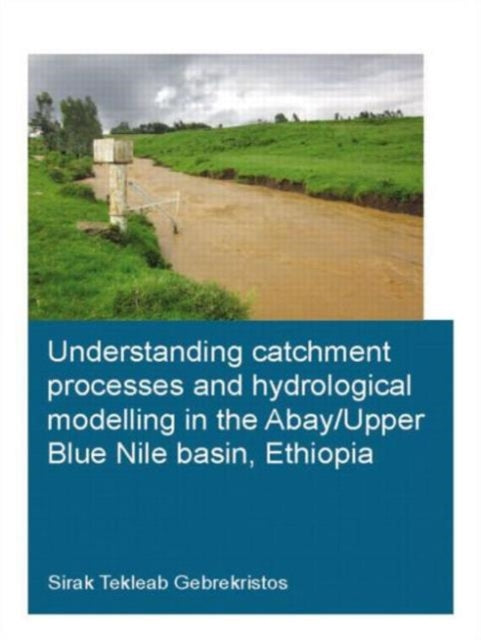 Book cover of: Understanding Catchment Processes and Hydrological Modelling in the Abay/Upper Blue Nile Basin, Ethiopia. By: Sirak Tekleab Gebrekristos