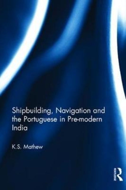 Book cover of: Shipbuilding, Navigation and the Portuguese in Pre-modern India. By: K. S. Mathew