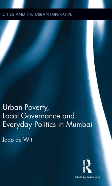 Book cover of: Urban Poverty, Local Governance and Everyday Politics in Mumbai. By: Joop de Wit