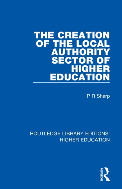 Book cover of: Creation of the Local Authority Sector of Higher Education. By: Paul R. Sharp