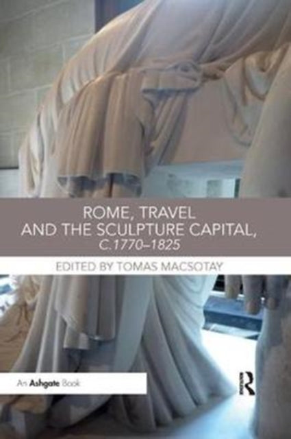 Book cover of: Rome, Travel and the Sculpture Capital, c.1770–1825. By: Tomas Macsotay