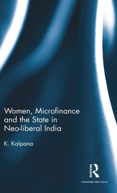 Book cover of: Women, Microfinance and the State in Neo-liberal India. By: K. Kalpana