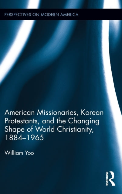 Book cover of: American Missionaries, Korean Protestants, and the Changing Shape of World Christianity, 1884-1965. By: William Yoo