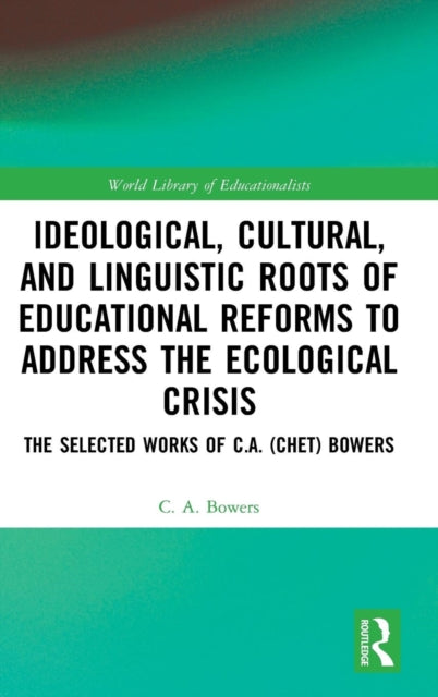 Book cover of: Ideological, Cultural, and Linguistic Roots of Educational Reforms to Address the Ecological Crisis. By: C. A. Bowers