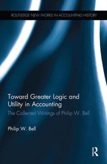 Book cover of: Toward Greater Logic and Utility in Accounting. By: Philip W. Bell