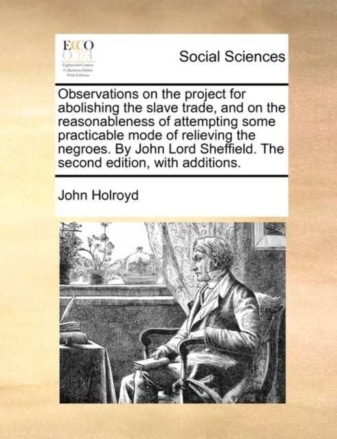 Book cover of: Observations on the project for abolishing the slave trade, and on the reasonableness of attempting some practicable mode of relieving the negroes. By John Lord Sheffield. The second edition, with additions.