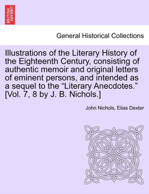Illustrations of the Literary History of the Eighteenth Century, consisting of authentic memoir and original letters of eminent persons, and intended as a sequel to the "Literary Anecdotes." [Vol. 7, 8 by J. B. Nichols.] vol. II
