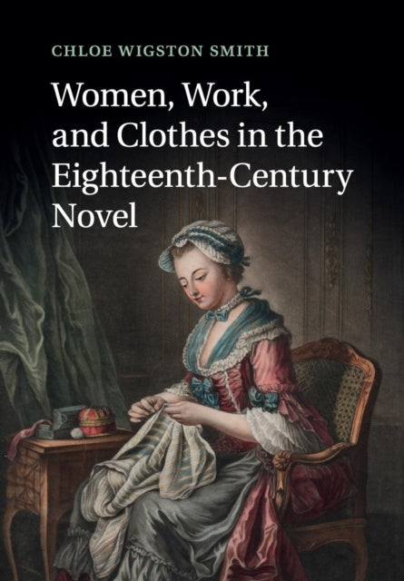 Book cover of: Women, Work, and Clothes in the Eighteenth-Century Novel. By: Chloe Wigston Smith