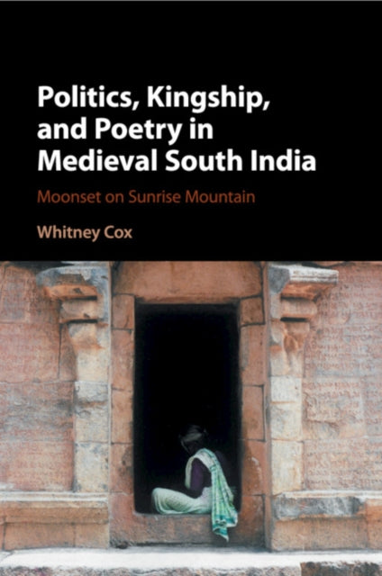 Book cover of: Politics, Kingship, and Poetry in Medieval South India. By: Whitney Cox