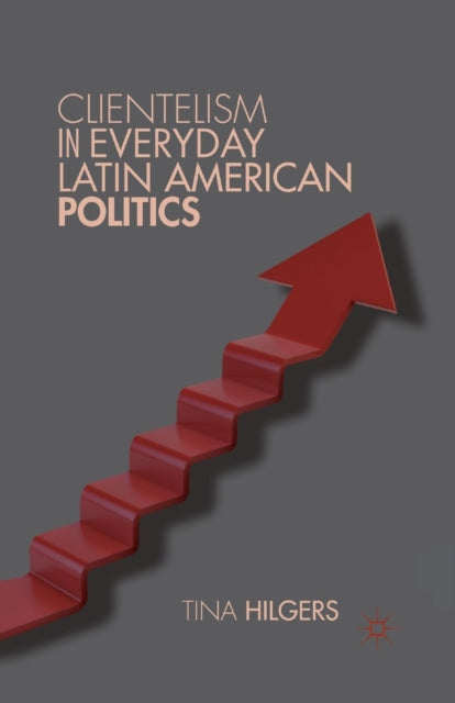 Book cover of: Clientelism in Everyday Latin American Politics. By: Tina Hilgers