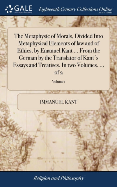 Book cover of: Metaphysic of Morals, Divided Into Metaphysical Elements of law and of Ethics, by Emanuel Kant ... From the German by the Translator of Kant's Essays and Treatises. In two Volumes. ... of 2; Volume 1. By: Immanuel Kant
