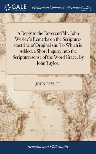Book cover of: Reply to the Reverend Mr. John Wesley's Remarks on the Scripture-doctrine of Original sin. To Which is Added, a Short Inquiry Into the Scripture-sense of the Word Grace. By John Taylor,. By: John Taylor