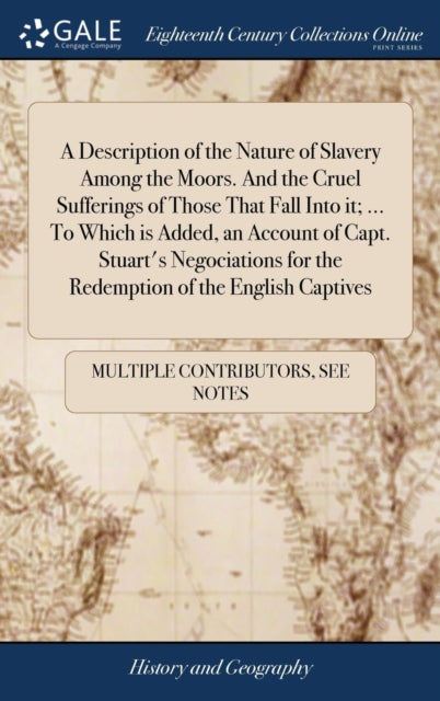 Book cover of: Description of the Nature of Slavery Among the Moors. And the Cruel Sufferings of Those That Fall Into it; ... To Which is Added, an Account of Capt. Stuart's Negociations for the Redemption of the English Captives. By: Multiple Contributors