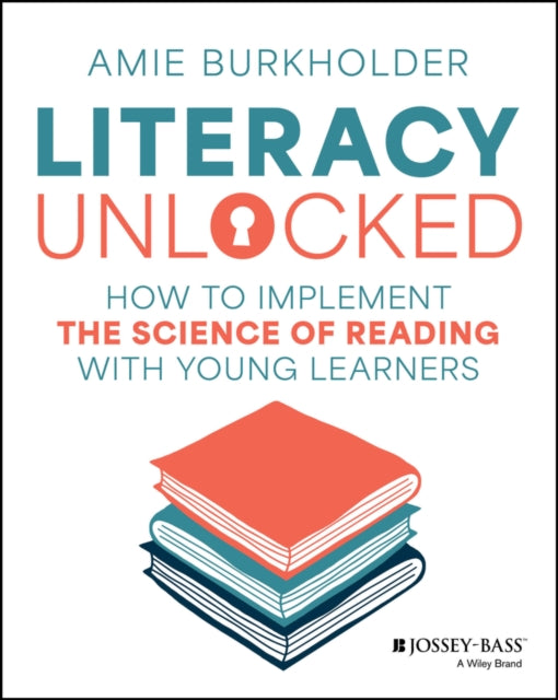 Literacy Unlocked, How to Implement the Science of Reading with Young Learners 9781394285242 Amie Burkholder