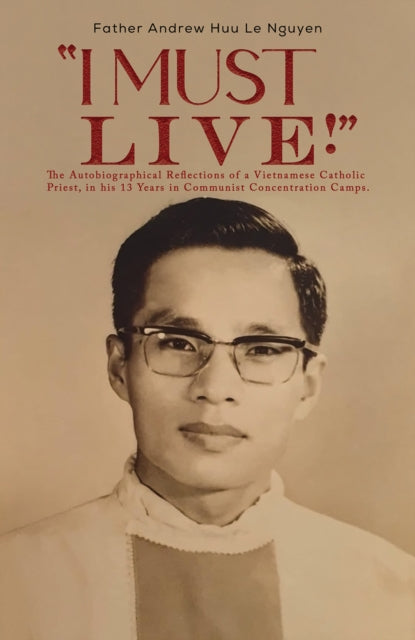 "I Must Live!", The Autobiographical Reflections of a Vietnamese Catholic Priest, in his 13 Years in Communist Concentration Camps. 9781398493520 Andrew Huu Le Nguyen