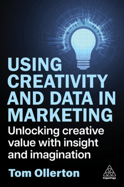 Using Creativity and Data in Marketing, Unlocking Creative Value with Insight and Imagination 9781398619258 Tom Ollerton