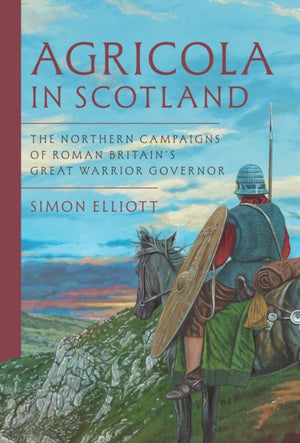 Agricola in Scotland, The Northern Campaigns of Roman Britain’s Great Warrior Governor