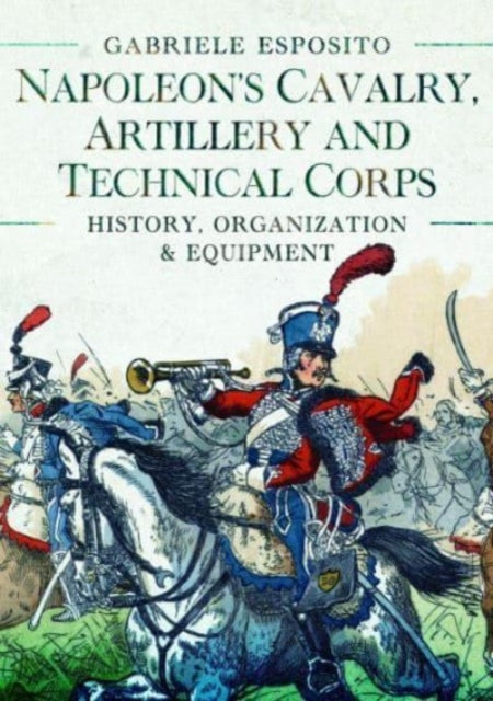 Book cover of: Napoleon's Cavalry, Artillery and Technical Corps 1799-1815. By: Gabriele Esposito