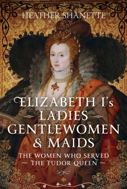 Elizabeth I's Ladies, Gentlewomen and Maids, The Women who Served the Tudor Queen 9781399094610 Heather Shanette