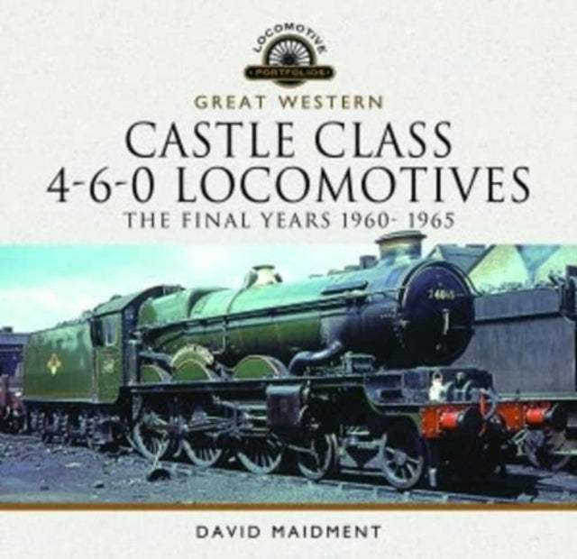 Book cover of: Great Western Castle Class 4-6-0 Locomotives - The Final Years 1960- 1965. By: David Maidment