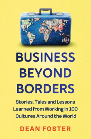 Business Beyond Borders, Stories, Tales and Lessons Learned from Working in 100 Cultures Around the World
