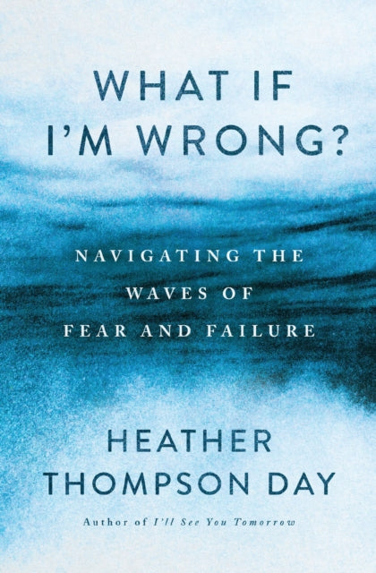 What If I'm Wrong?, Navigating the Waves of Fear and Failure 9781400341573 Heather Thompson Day