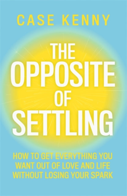 Opposite of Settling, How to Get Everything You Want Out of Love and Life Without Losing Your Spark 9781401995911 Case Kenny