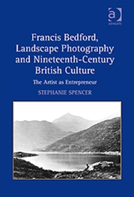 Book cover of: Francis Bedford, Landscape Photography and Nineteenth-Century British Culture. By: Stephanie Spencer