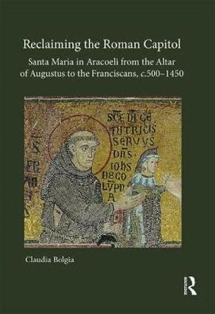Book cover of: Reclaiming the Roman Capitol: Santa Maria in Aracoeli from the Altar of Augustus to the Franciscans, c. 500–1450. By: Claudia Bolgia