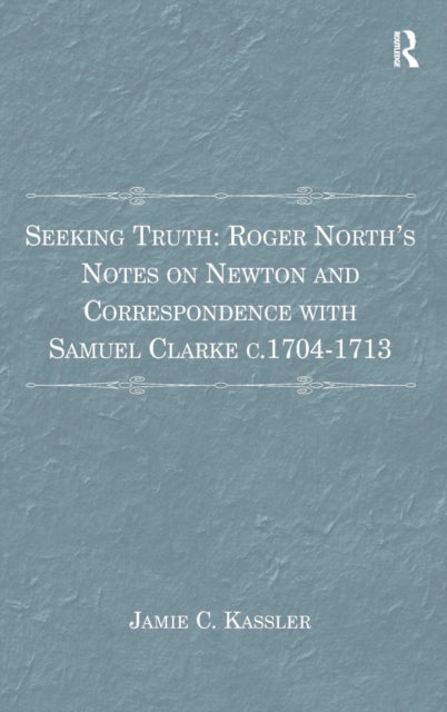 Seeking Truth: Roger North's Notes on Newton and Correspondence with Samuel Clarke c.1704-1713