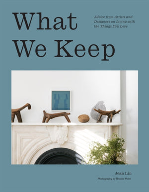What We Keep, Advice from Artists and Designers on Living with the Things You Love