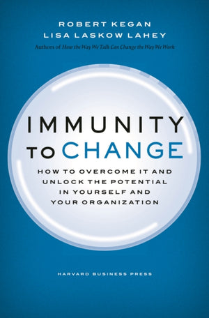 Immunity to Change, How to Overcome It and Unlock the Potential in Yourself and Your Organization