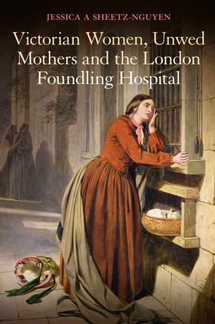 Book cover of: Victorian Women, Unwed Mothers and the London Foundling Hospital. By: Jessica A. Sheetz-Nguyen