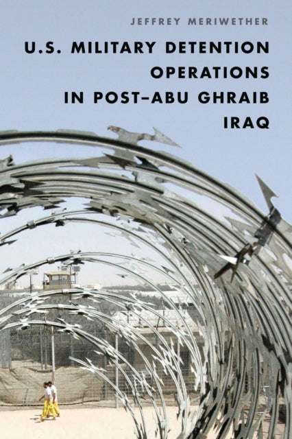 Book cover of: U.S. Military Detention Operations in Post–Abu Ghraib Iraq. By: Jeffrey Meriwether