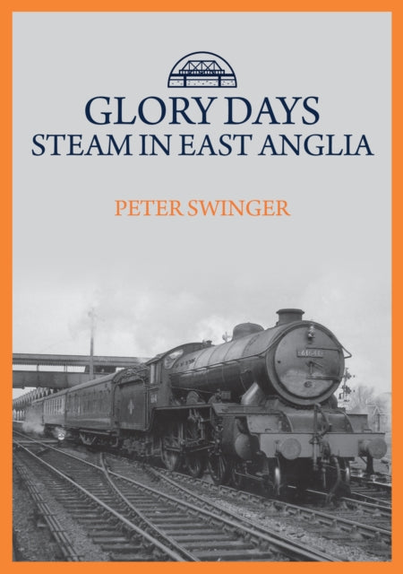 Book cover of: Glory Days: Steam in East Anglia. By: Peter Swinger