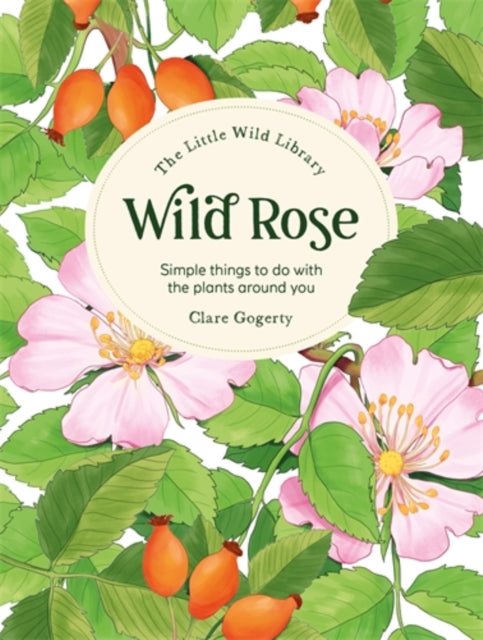 The Little Wild Library: Wild Rose, Simple Things to Do with the Plants Around You. 9781446313756 Sarah Atkinson